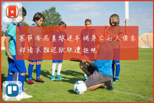 塞萨洛尼基球迷车祸身亡七人俱乐部请求推迟欧联遭拒绝