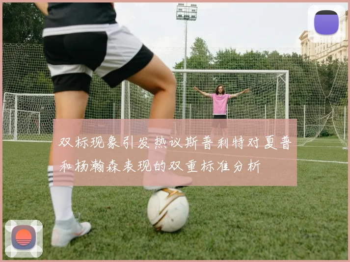双标现象引发热议斯普利特对夏普和杨瀚森表现的双重标准分析