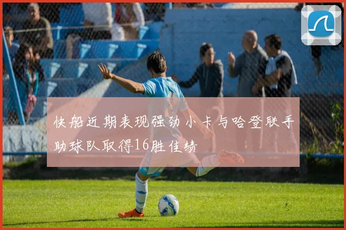 快船近期表现强劲小卡与哈登联手助球队取得16胜佳绩