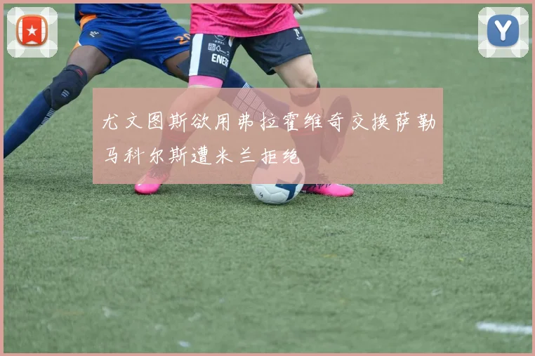 尤文图斯欲用弗拉霍维奇交换萨勒马科尔斯遭米兰拒绝
