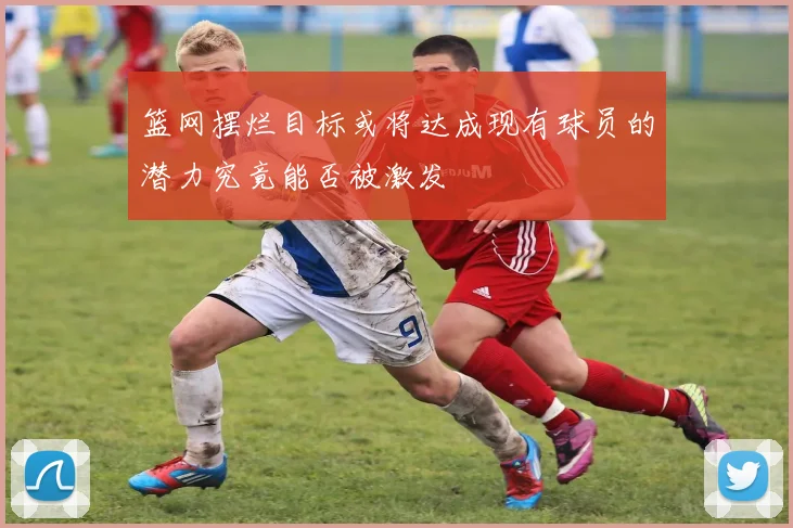 篮网摆烂目标或将达成现有球员的潜力究竟能否被激发
