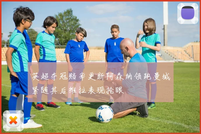 英超夺冠赔率更新阿森纳领跑曼城紧随其后维拉表现抢眼