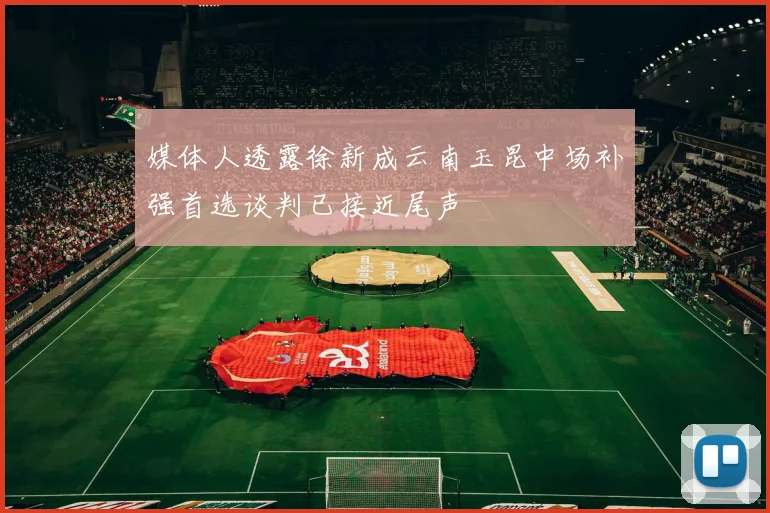媒体人透露徐新成云南玉昆中场补强首选谈判已接近尾声