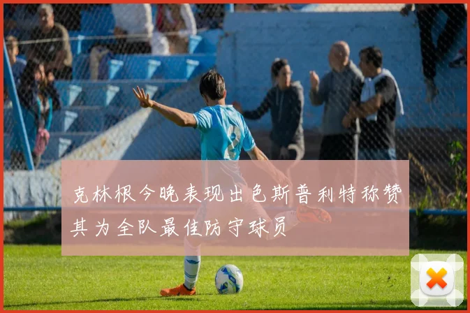 克林根今晚表现出色斯普利特称赞其为全队最佳防守球员