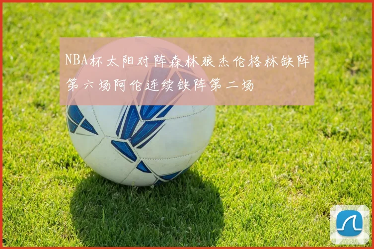 NBA杯太阳对阵森林狼杰伦格林缺阵第六场阿伦连续缺阵第二场