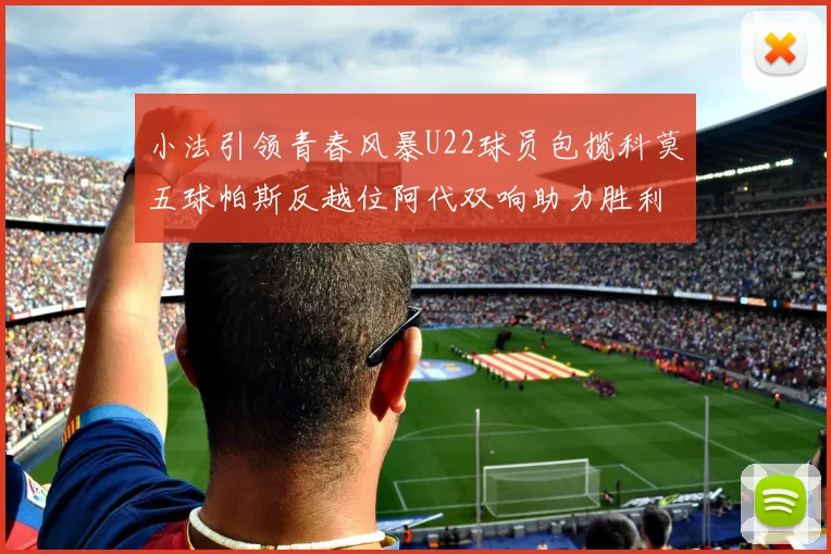 小法引领青春风暴U22球员包揽科莫五球帕斯反越位阿代双响助力胜利